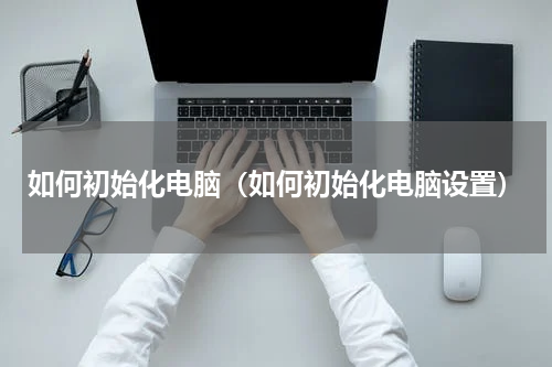 如何初始化电脑（如何初始化电脑设置）