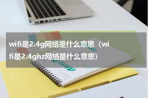 wifi是2.4g网络是什么意思（wifi是2.4ghz网络是什么意思）