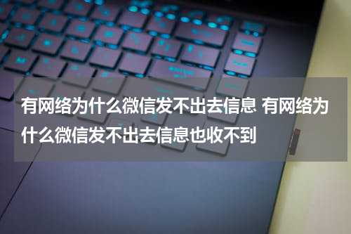 有网络为什么微信发不出去信息 有网络为什么微信发不出去信息也收不到