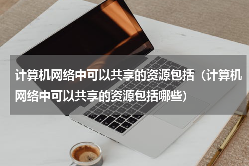 计算机网络中可以共享的资源包括（计算机网络中可以共享的资源包括哪些）