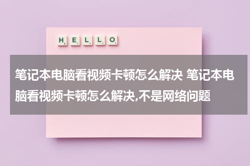 笔记本电脑看视频卡顿怎么解决 笔记本电脑看视频卡顿怎么解决,不是网络问题