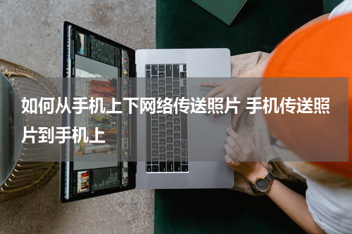 如何从手机上下网络传送照片 手机传送照片到手机上