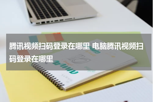 腾讯视频扫码登录在哪里 电脑腾讯视频扫码登录在哪里