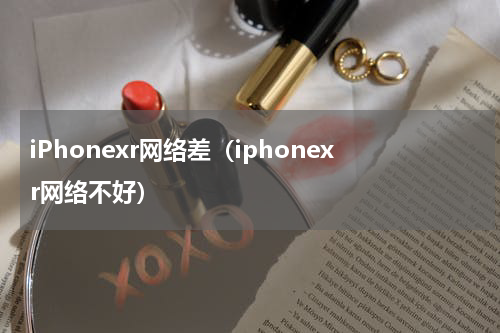 iPhonexr网络差（iphonexr网络不好）