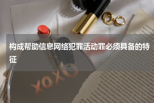 构成帮助信息网络犯罪活动罪必须具备的特征