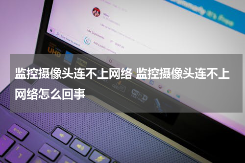 监控摄像头连不上网络 监控摄像头连不上网络怎么回事