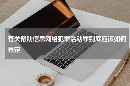 有关帮助信息网络犯罪活动罪到底应该如何界定