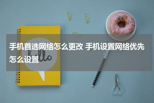 手机首选网络怎么更改 手机设置网络优先怎么设置