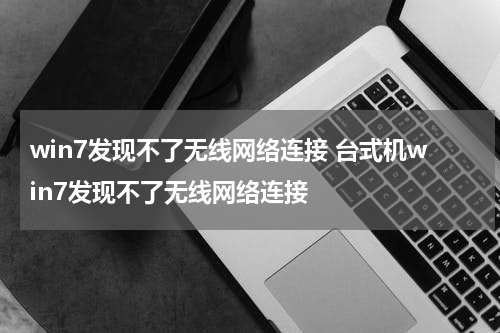 win7发现不了无线网络连接 台式机win7发现不了无线网络连接