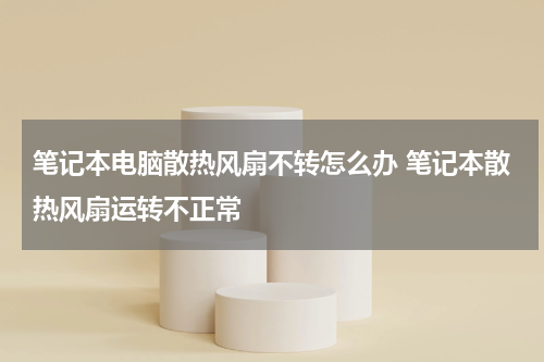 笔记本电脑散热风扇不转怎么办 笔记本散热风扇运转不正常
