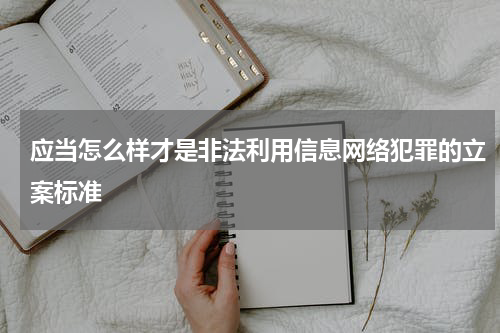 应当怎么样才是非法利用信息网络犯罪的立案标准