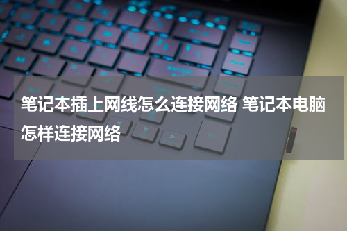 笔记本插上网线怎么连接网络 笔记本电脑怎样连接网络