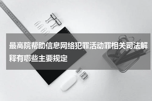 最高院帮助信息网络犯罪活动罪相关司法解释有哪些主要规定