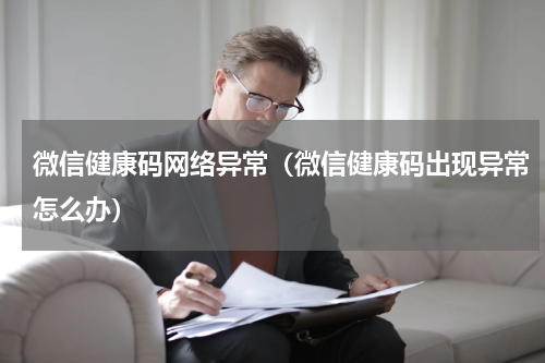 微信健康码网络异常（微信健康码出现异常怎么办）