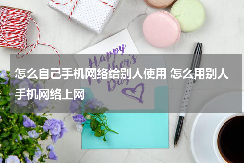 怎么自己手机网络给别人使用 怎么用别人手机网络上网