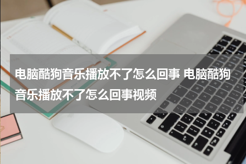 电脑酷狗音乐播放不了怎么回事 电脑酷狗音乐播放不了怎么回事视频