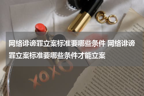 网络诽谤罪立案标准要哪些条件 网络诽谤罪立案标准要哪些条件才能立案