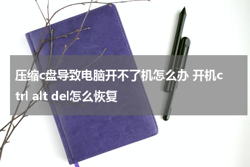 压缩c盘导致电脑开不了机怎么办 开机ctrl alt del怎么恢复