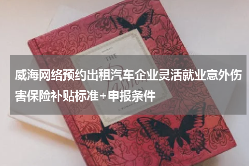 威海网络预约出租汽车企业灵活就业意外伤害保险补贴标准+申报条件
