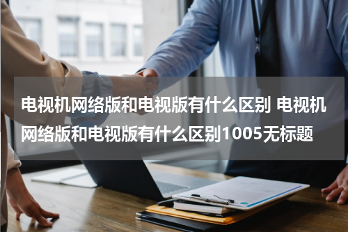 电视机网络版和电视版有什么区别 电视机网络版和电视版有什么区别1005无标题