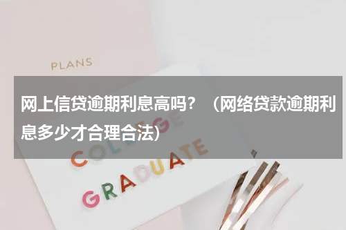 网上信贷逾期利息高吗？（网络贷款逾期利息多少才合理合法）
