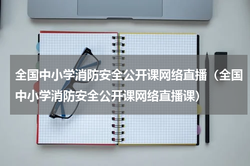 全国中小学消防安全公开课网络直播（全国中小学消防安全公开课网络直播课）