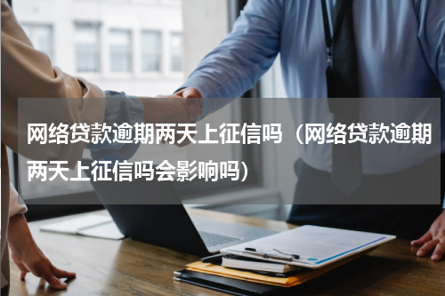 网络贷款逾期两天上征信吗（网络贷款逾期两天上征信吗会影响吗）