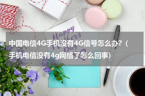 中国电信4G手机没有4G信号怎么办?（手机电信没有4g网络了怎么回事）