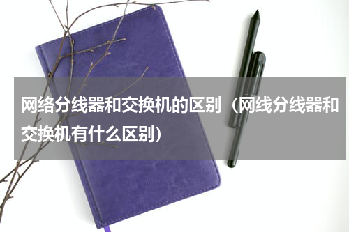 网络分线器和交换机的区别（网线分线器和交换机有什么区别）
