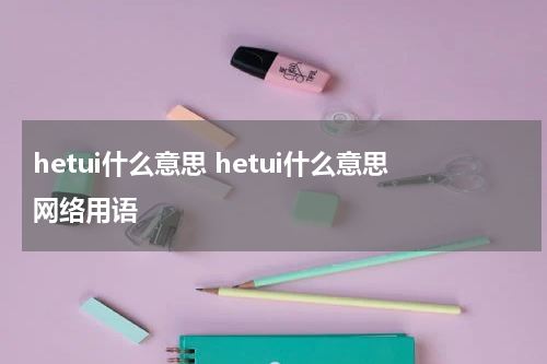 hetui什么意思 hetui什么意思网络用语