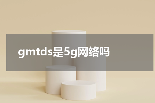 gmtds是5g网络吗