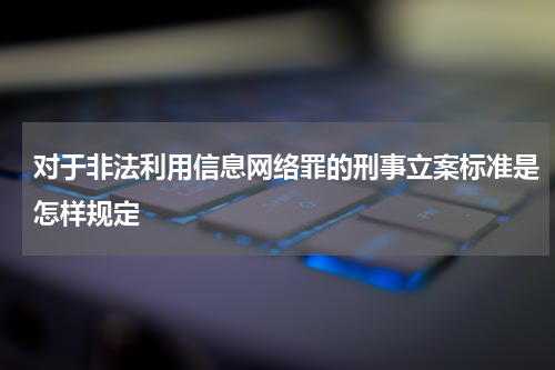 对于非法利用信息网络罪的刑事立案标准是怎样规定