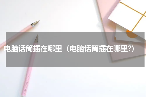 电脑话筒插在哪里（电脑话筒插在哪里?）