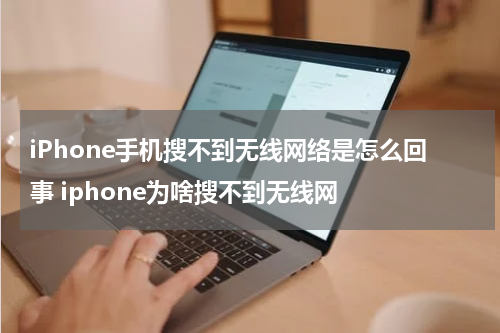 iPhone手机搜不到无线网络是怎么回事 iphone为啥搜不到无线网