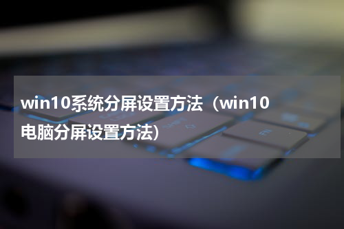 win10系统分屏设置方法（win10电脑分屏设置方法）