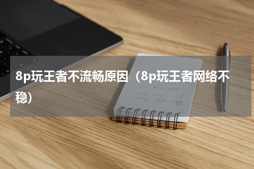 8p玩王者不流畅原因（8p玩王者网络不稳）