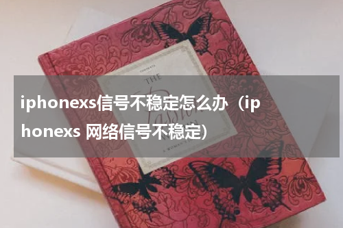 iphonexs信号不稳定怎么办（iphonexs 网络信号不稳定）