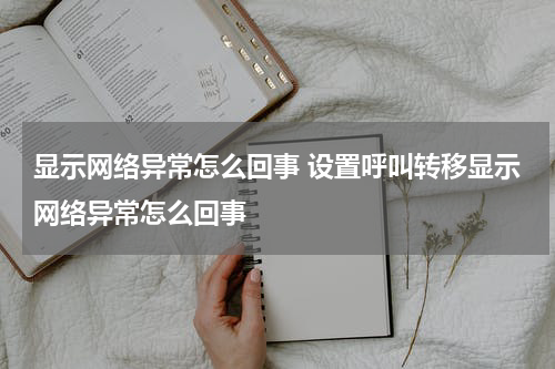显示网络异常怎么回事 设置呼叫转移显示网络异常怎么回事