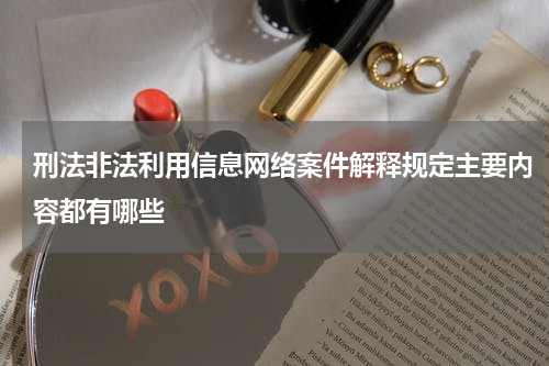刑法非法利用信息网络案件解释规定主要内容都有哪些