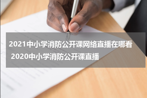 2021中小学消防公开课网络直播在哪看 2020中小学消防公开课直播