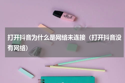 打开抖音为什么是网络未连接（打开抖音没有网络）