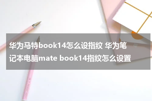 华为马特book14怎么设指纹 华为笔记本电脑mate book14指纹怎么设置