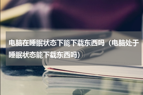 电脑在睡眠状态下能下载东西吗（电脑处于睡眠状态能下载东西吗）