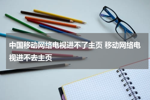 中国移动网络电视进不了主页 移动网络电视进不去主页