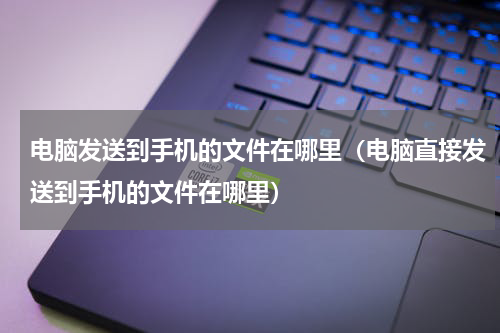 电脑发送到手机的文件在哪里（电脑直接发送到手机的文件在哪里）