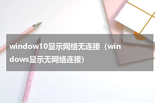window10显示网络无连接（windows显示无网络连接）