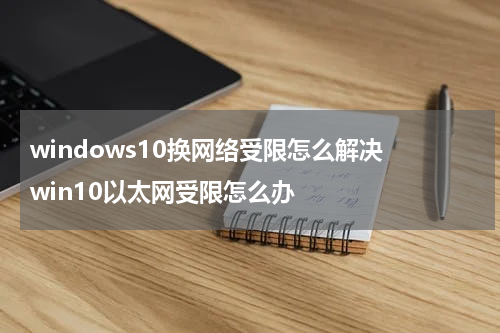 windows10换网络受限怎么解决 win10以太网受限怎么办