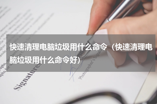 快速清理电脑垃圾用什么命令（快速清理电脑垃圾用什么命令好）