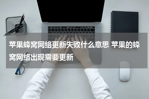 苹果蜂窝网络更新失败什么意思 苹果的蜂窝网络出现需要更新