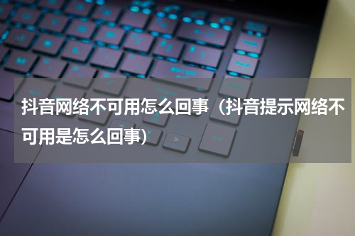 抖音网络不可用怎么回事（抖音提示网络不可用是怎么回事）